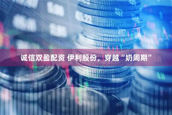诚信双盈配资 伊利股份，穿越“奶周期”