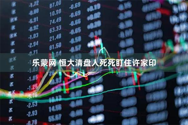 乐蒙网 恒大清盘人死死盯住许家印