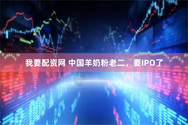 我要配资网 中国羊奶粉老二，要IPO了
