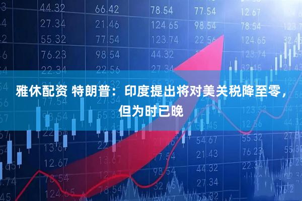 雅休配资 特朗普：印度提出将对美关税降至零，但为时已晚