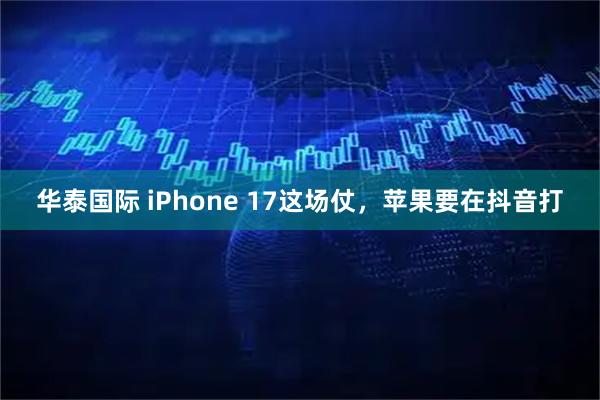 华泰国际 iPhone 17这场仗，苹果要在抖音打