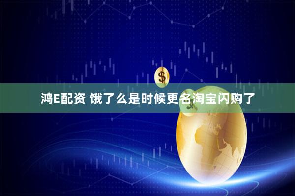 鸿E配资 饿了么是时候更名淘宝闪购了