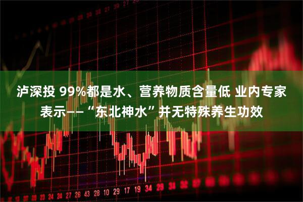 泸深投 99%都是水、营养物质含量低 业内专家表示——“东北神水”并无特殊养生功效