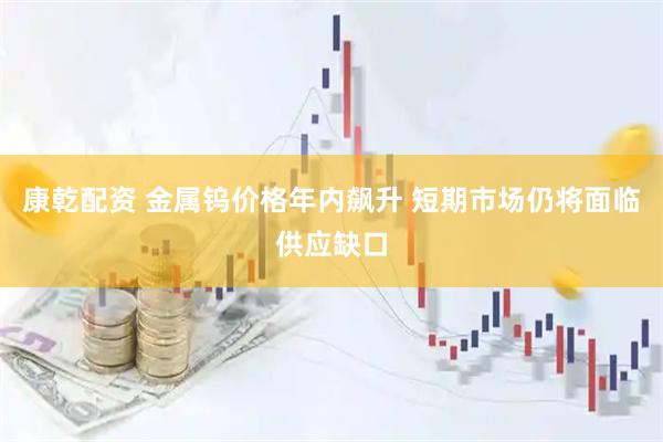 康乾配资 金属钨价格年内飙升 短期市场仍将面临供应缺口