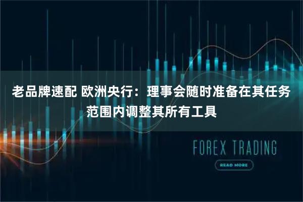 老品牌速配 欧洲央行：理事会随时准备在其任务范围内调整其所有工具