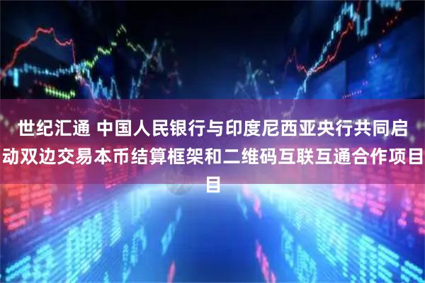 世纪汇通 中国人民银行与印度尼西亚央行共同启动双边交易本币结算框架和二维码互联互通合作项目