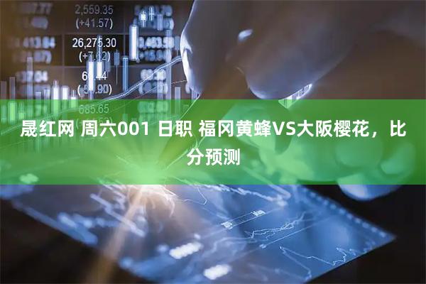 晟红网 周六001 日职 福冈黄蜂VS大阪樱花，比分预测