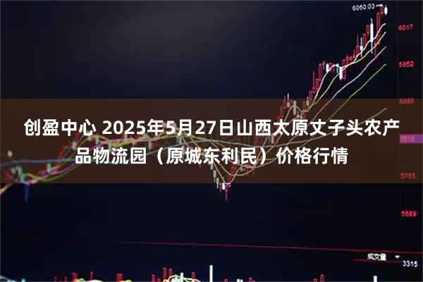 创盈中心 2025年5月27日山西太原丈子头农产品物流园(原城东利民)价格行情