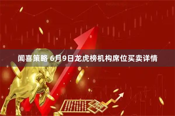 闻喜策略 6月9日龙虎榜机构席位买卖详情
