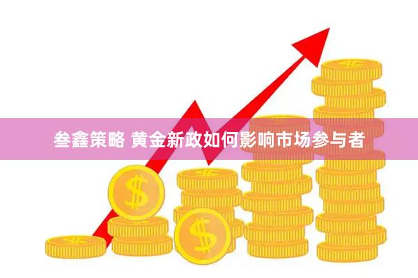 叁鑫策略 黄金新政如何影响市场参与者