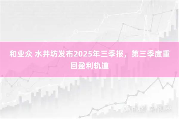 和业众 水井坊发布2025年三季报，第三季度重回盈利轨道