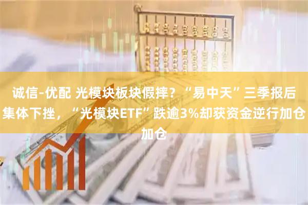 诚信-优配 光模块板块假摔？“易中天”三季报后集体下挫，“光模块ETF”跌逾3%却获资金逆行加仓