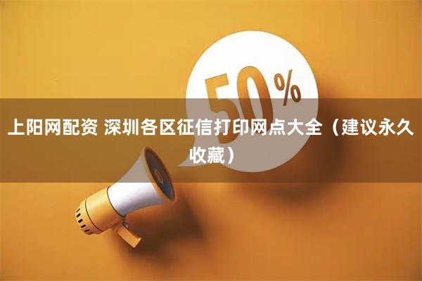 上阳网配资 深圳各区征信打印网点大全（建议永久收藏）