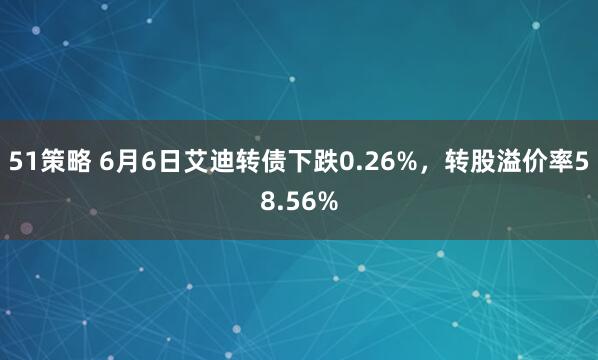 51策略 6月6日艾迪转债下跌0.26%，转股溢价率58.56%