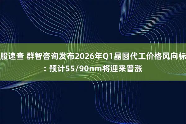 股速查 群智咨询发布2026年Q1晶圆代工价格风向标: 预计55/90nm将迎来普涨