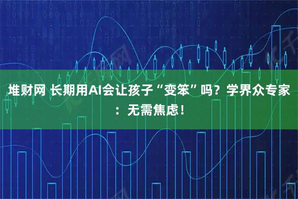 堆财网 长期用AI会让孩子“变笨”吗？学界众专家：无需焦虑！