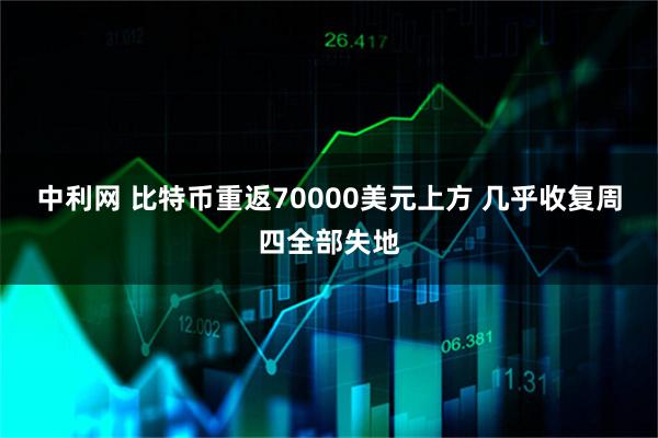 中利网 比特币重返70000美元上方 几乎收复周四全部失地