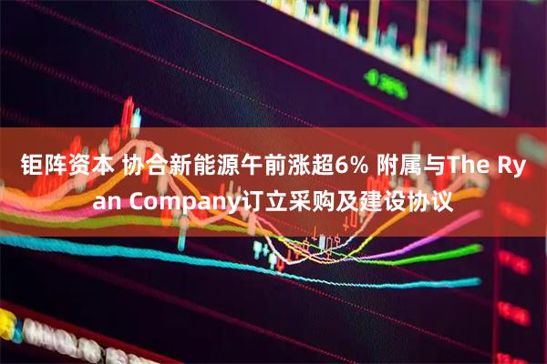 钜阵资本 协合新能源午前涨超6% 附属与The Ryan Company订立采购及建设协议