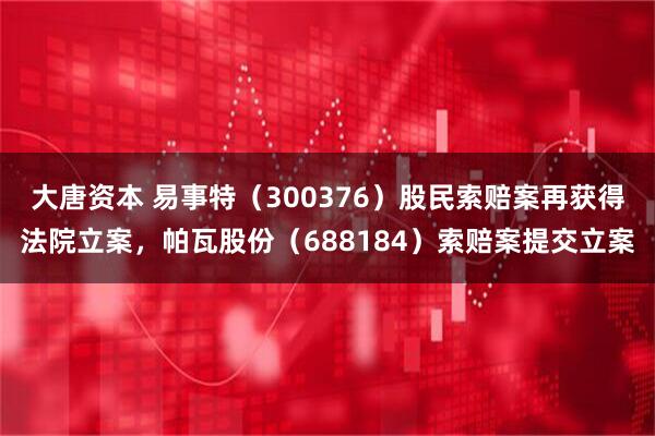 大唐资本 易事特（300376）股民索赔案再获得法院立案，帕瓦股份（688184）索赔案提交立案