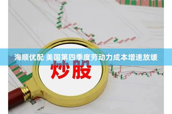 海顺优配 美国第四季度劳动力成本增速放缓