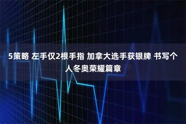 5策略 左手仅2根手指 加拿大选手获银牌 书写个人冬奥荣耀篇章