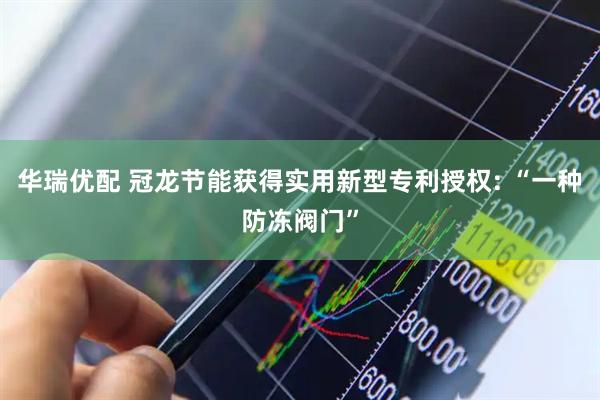 华瑞优配 冠龙节能获得实用新型专利授权: “一种防冻阀门”
