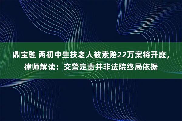 鼎宝融 两初中生扶老人被索赔22万案将开庭，律师解读：交警定责并非法院终局依据