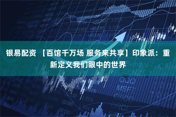银易配资 【百馆千万场 服务来共享】印象派：重新定义我们眼中的世界
