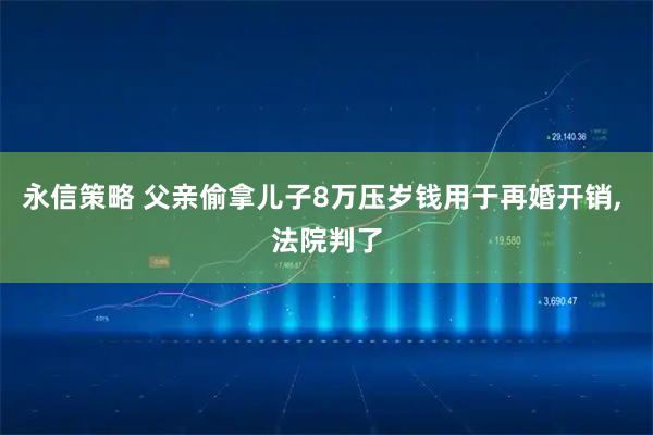 永信策略 父亲偷拿儿子8万压岁钱用于再婚开销, 法院判了
