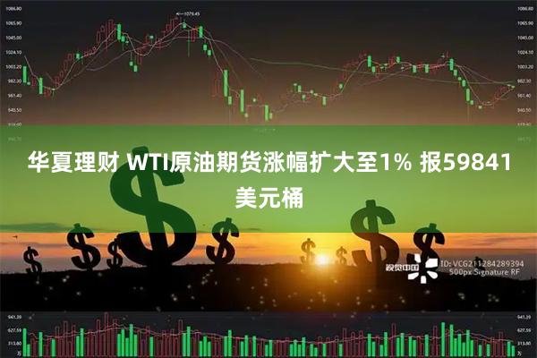 华夏理财 WTI原油期货涨幅扩大至1% 报59841美元桶