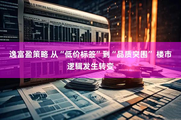 逸富盈策略 从“低价标签”到“品质突围” 楼市逻辑发生转变