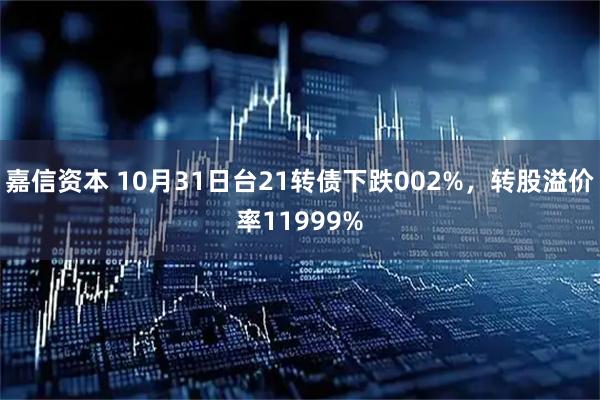 嘉信资本 10月31日台21转债下跌002%,转股溢价率11999%