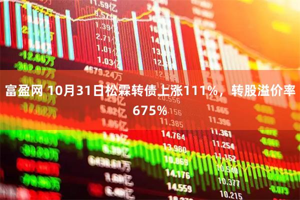 富盈网 10月31日松霖转债上涨111%,转股溢价率675%