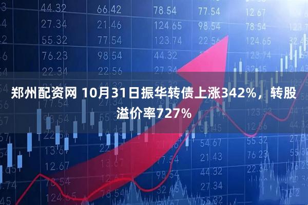 郑州配资网 10月31日振华转债上涨342%,转股溢价率727%