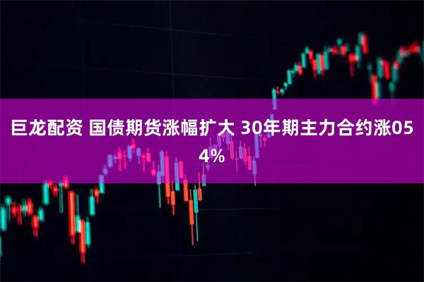 巨龙配资 国债期货涨幅扩大 30年期主力合约涨054%
