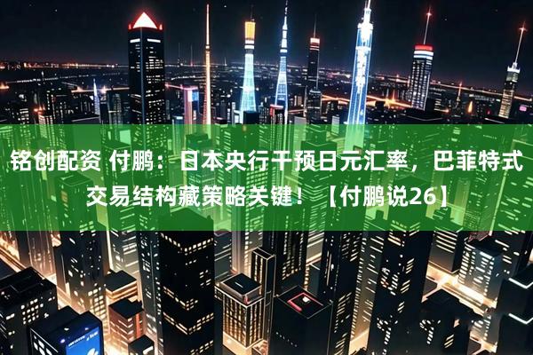铭创配资 付鹏：日本央行干预日元汇率，巴菲特式交易结构藏策略关键！【付鹏说26】