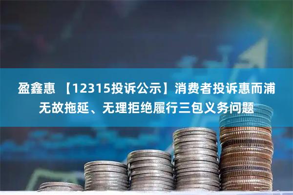 盈鑫惠 【12315投诉公示】消费者投诉惠而浦无故拖延、无理拒绝履行三包义务问题