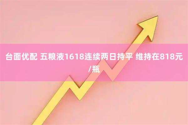 台面优配 五粮液1618连续两日持平 维持在818元/瓶