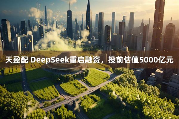 天盈配 DeepSeek重启融资，投前估值5000亿元