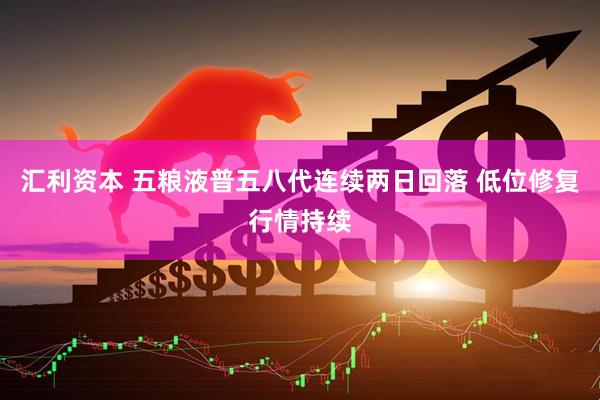 汇利资本 五粮液普五八代连续两日回落 低位修复行情持续