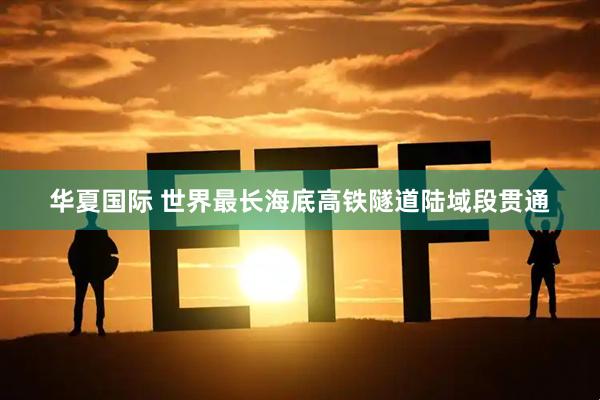 华夏国际 世界最长海底高铁隧道陆域段贯通
