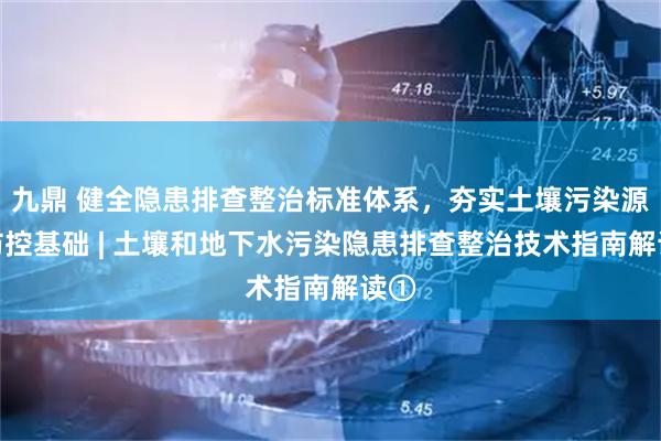 九鼎 健全隐患排查整治标准体系，夯实土壤污染源头防控基础 | 土壤和地下水污染隐患排查整治技术指南解读①